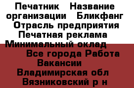 Печатник › Название организации ­ Бликфанг › Отрасль предприятия ­ Печатная реклама › Минимальный оклад ­ 45 000 - Все города Работа » Вакансии   . Владимирская обл.,Вязниковский р-н